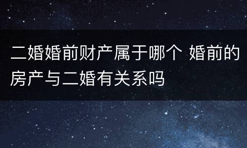 二婚婚前财产属于哪个 婚前的房产与二婚有关系吗
