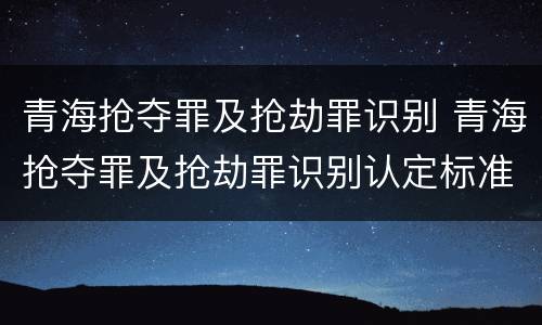 青海抢夺罪及抢劫罪识别 青海抢夺罪及抢劫罪识别认定标准