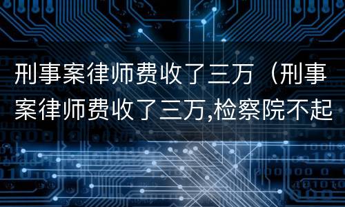 刑事案律师费收了三万（刑事案律师费收了三万,检察院不起诉会有案底吗）