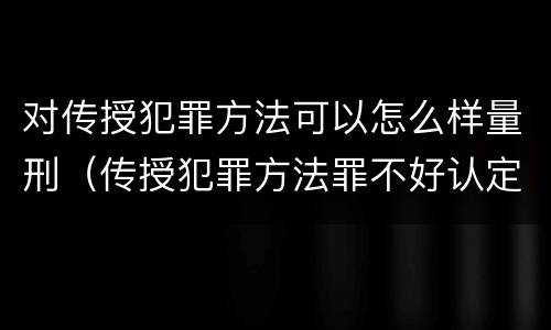 对传授犯罪方法可以怎么样量刑（传授犯罪方法罪不好认定）