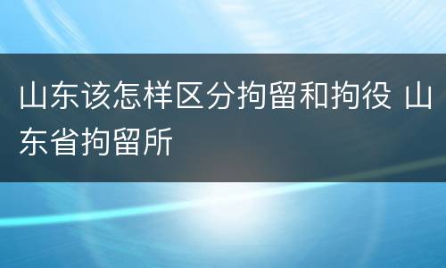 山东该怎样区分拘留和拘役 山东省拘留所