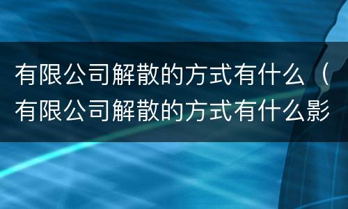 有限公司解散的方式有什么（有限公司解散的方式有什么影响）