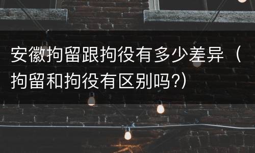 安徽拘留跟拘役有多少差异（拘留和拘役有区别吗?）