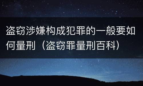 盗窃涉嫌构成犯罪的一般要如何量刑（盗窃罪量刑百科）