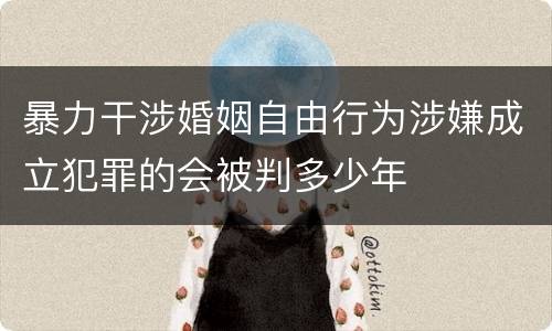 暴力干涉婚姻自由行为涉嫌成立犯罪的会被判多少年