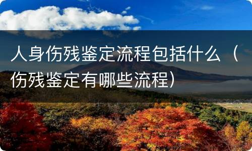 人身伤残鉴定流程包括什么（伤残鉴定有哪些流程）
