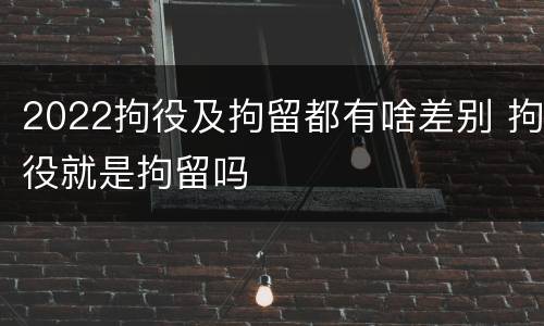 2022拘役及拘留都有啥差别 拘役就是拘留吗