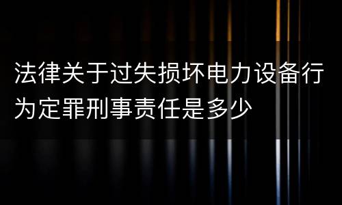 法律关于过失损坏电力设备行为定罪刑事责任是多少