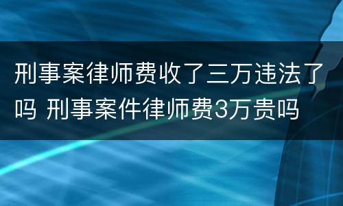 刑事案律师费收了三万违法了吗 刑事案件律师费3万贵吗