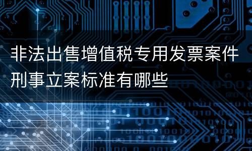 非法出售增值税专用发票案件刑事立案标准有哪些