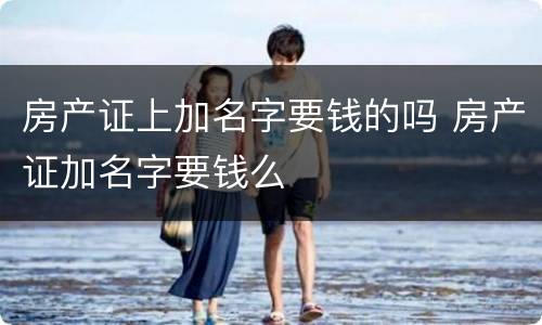 房产证上加名字要钱的吗 房产证加名字要钱么
