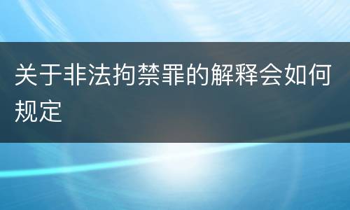 关于非法拘禁罪的解释会如何规定