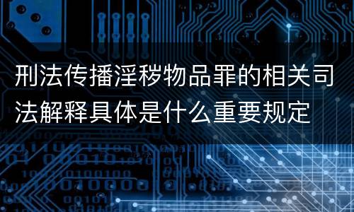 刑法传播淫秽物品罪的相关司法解释具体是什么重要规定