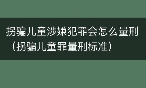 拐骗儿童涉嫌犯罪会怎么量刑（拐骗儿童罪量刑标准）