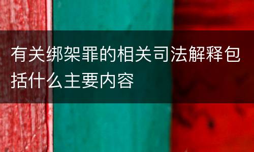 有关绑架罪的相关司法解释包括什么主要内容