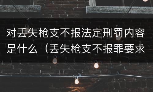 对丢失枪支不报法定刑罚内容是什么（丢失枪支不报罪要求造成了严重后果的才构成犯罪）