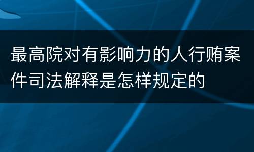 最高院对有影响力的人行贿案件司法解释是怎样规定的