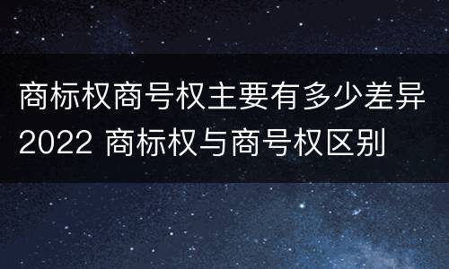 商标权商号权主要有多少差异2022 商标权与商号权区别