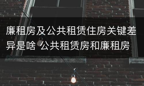 廉租房及公共租赁住房关键差异是啥 公共租赁房和廉租房