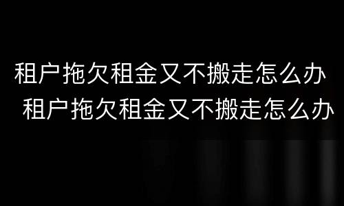 租户拖欠租金又不搬走怎么办 租户拖欠租金又不搬走怎么办