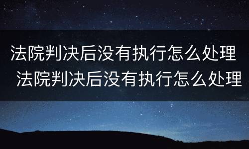 法院判决后没有执行怎么处理 法院判决后没有执行怎么处理呢