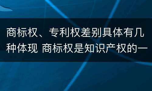 商标权、专利权差别具体有几种体现 商标权是知识产权的一种吗