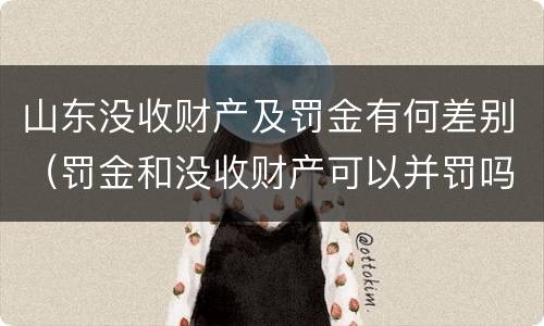 山东没收财产及罚金有何差别（罚金和没收财产可以并罚吗）