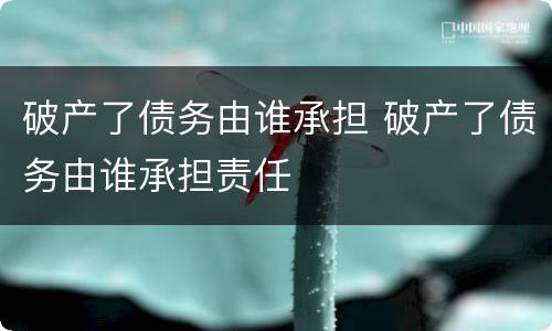破产了债务由谁承担 破产了债务由谁承担责任