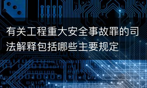 有关工程重大安全事故罪的司法解释包括哪些主要规定