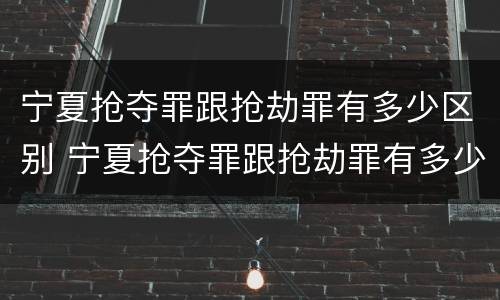 宁夏抢夺罪跟抢劫罪有多少区别 宁夏抢夺罪跟抢劫罪有多少区别呢