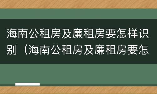 海南公租房及廉租房要怎样识别（海南公租房及廉租房要怎样识别真假）