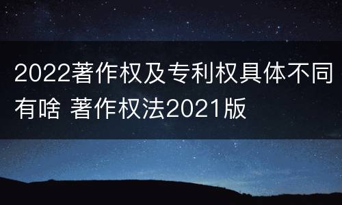 2022著作权及专利权具体不同有啥 著作权法2021版