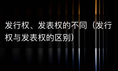 发行权、发表权的不同（发行权与发表权的区别）