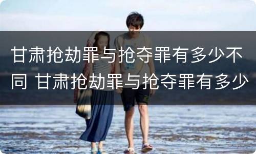 甘肃抢劫罪与抢夺罪有多少不同 甘肃抢劫罪与抢夺罪有多少不同之处