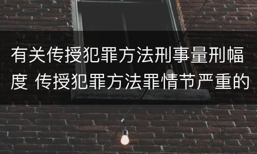 有关传授犯罪方法刑事量刑幅度 传授犯罪方法罪情节严重的认定