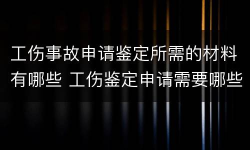 工伤事故申请鉴定所需的材料有哪些 工伤鉴定申请需要哪些材料