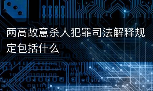 两高故意杀人犯罪司法解释规定包括什么