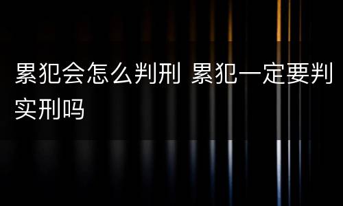 累犯会怎么判刑 累犯一定要判实刑吗