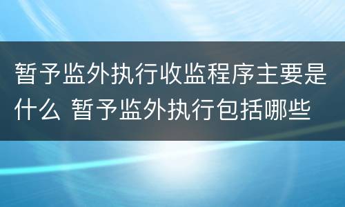 暂予监外执行收监程序主要是什么 暂予监外执行包括哪些