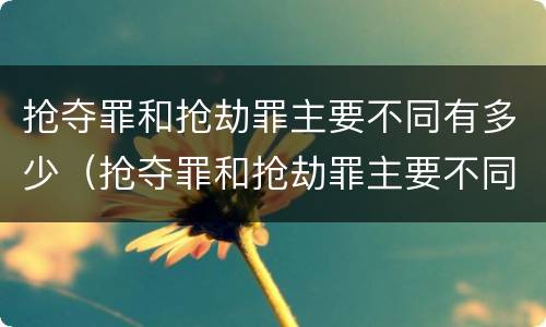 抢夺罪和抢劫罪主要不同有多少（抢夺罪和抢劫罪主要不同有多少个）