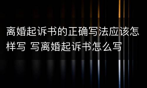 离婚起诉书的正确写法应该怎样写 写离婚起诉书怎么写