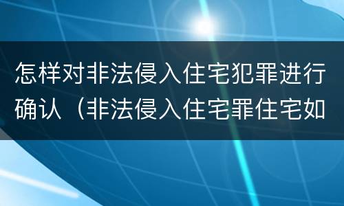 怎样对非法侵入住宅犯罪进行确认（非法侵入住宅罪住宅如何界定）