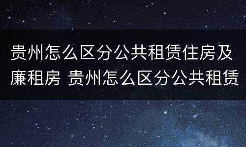 贵州怎么区分公共租赁住房及廉租房 贵州怎么区分公共租赁住房及廉租房的区别