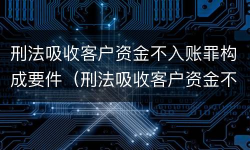刑法吸收客户资金不入账罪构成要件（刑法吸收客户资金不入账罪构成要件是）