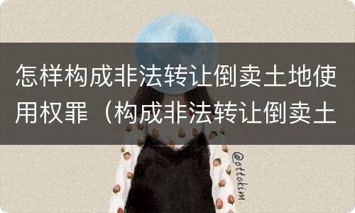 怎样构成非法转让倒卖土地使用权罪（构成非法转让倒卖土地使用权罪的土地如何处置）