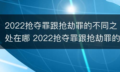2022抢夺罪跟抢劫罪的不同之处在哪 2022抢夺罪跟抢劫罪的不同之处在哪儿
