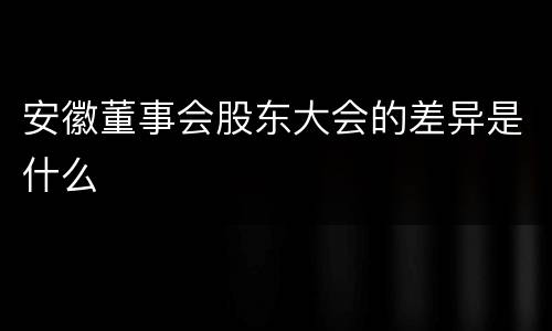 安徽董事会股东大会的差异是什么