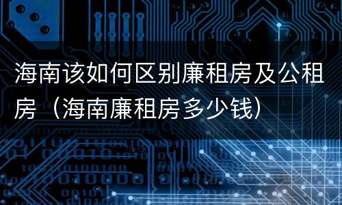 海南该如何区别廉租房及公租房（海南廉租房多少钱）
