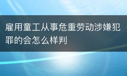 雇用童工从事危重劳动涉嫌犯罪的会怎么样判