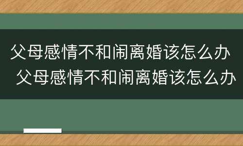 父母感情不和闹离婚该怎么办 父母感情不和闹离婚该怎么办呀
